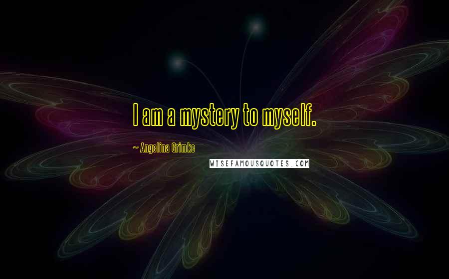 Angelina Grimke quotes: I am a mystery to myself.