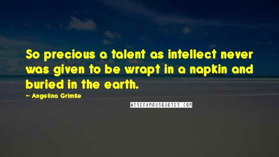 Angelina Grimke quotes: So precious a talent as intellect never was given to be wrapt in a napkin and buried in the earth.