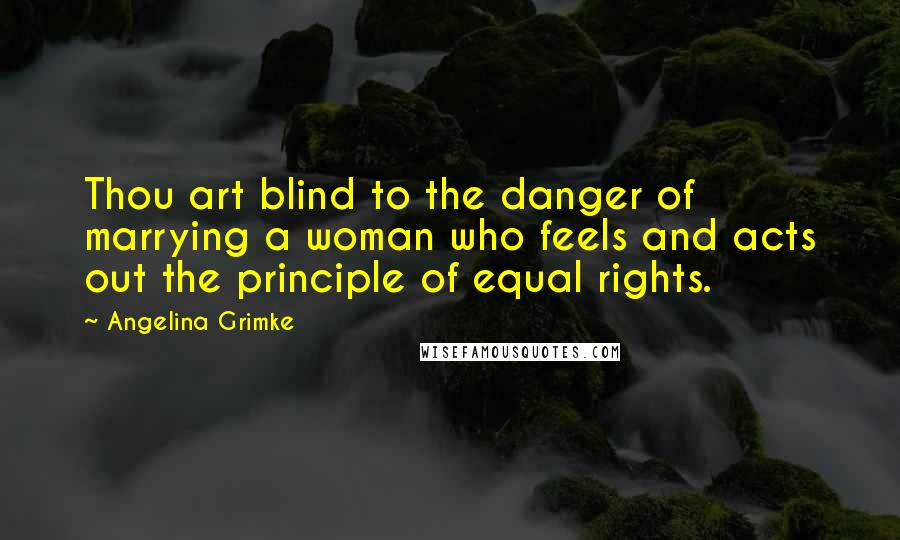 Angelina Grimke quotes: Thou art blind to the danger of marrying a woman who feels and acts out the principle of equal rights.