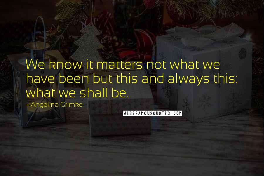 Angelina Grimke quotes: We know it matters not what we have been but this and always this: what we shall be.