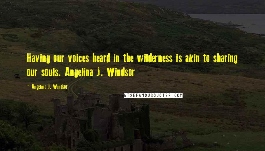 Angelina J. Windsor quotes: Having our voices heard in the wilderness is akin to sharing our souls. Angelina J. Windsor