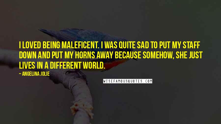 Angelina Jolie quotes: I loved being Maleficent. I was quite sad to put my staff down and put my horns away because somehow, she just lives in a different world. Angelina Jolie quotes: I loved being Maleficent. I was quite sad to put my staff down and put my horns away because somehow, she just lives in a different world.