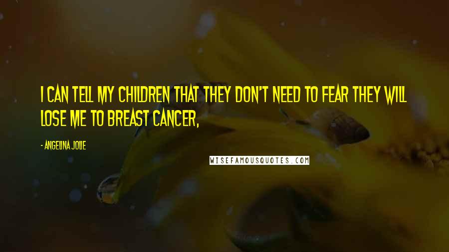 Angelina Jolie quotes: I can tell my children that they don't need to fear they will lose me to breast cancer,