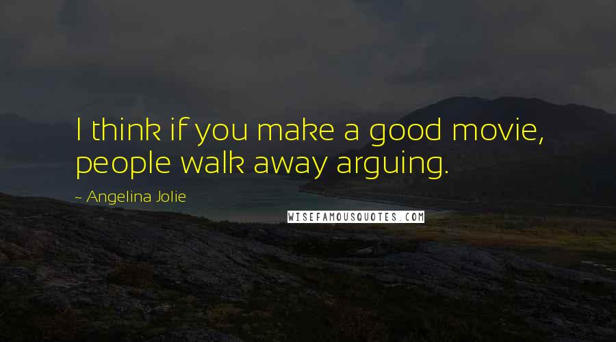 Angelina Jolie quotes: I think if you make a good movie, people walk away arguing.