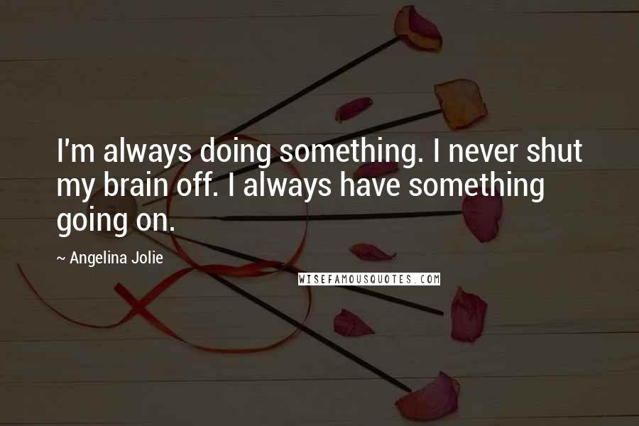 Angelina Jolie quotes: I'm always doing something. I never shut my brain off. I always have something going on.