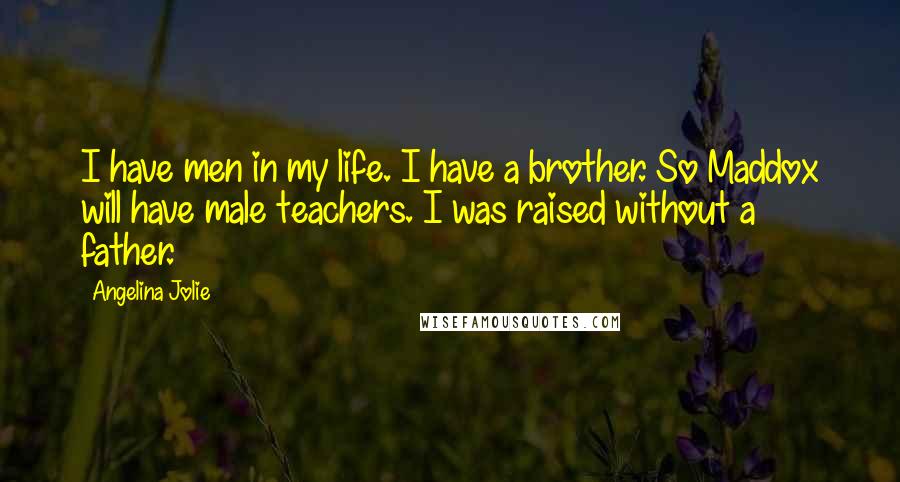 Angelina Jolie quotes: I have men in my life. I have a brother. So Maddox will have male teachers. I was raised without a father. Angelina Jolie quotes: I have men in my life. I have a brother. So Maddox will have male teachers. I was raised without a father.