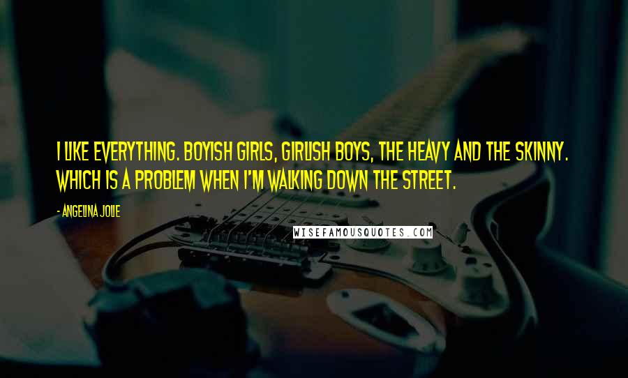 Angelina Jolie quotes: I like everything. Boyish girls, girlish boys, the heavy and the skinny. Which is a problem when I'm walking down the street. Angelina Jolie quotes: I like everything. Boyish girls, girlish boys, the heavy and the skinny. Which is a problem when I'm walking down the street.