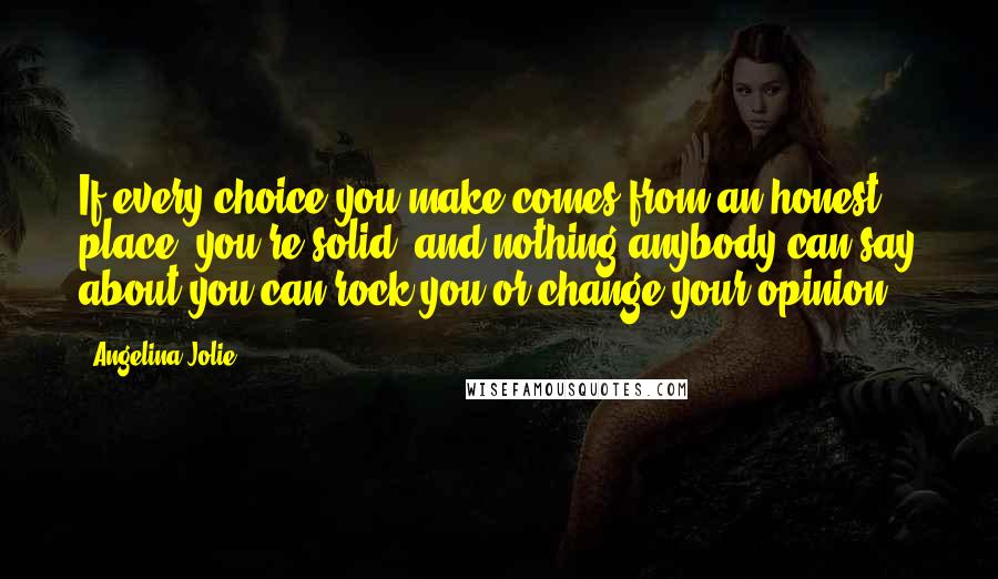 Angelina Jolie quotes: If every choice you make comes from an honest place, you're solid, and nothing anybody can say about you can rock you or change your opinion. Angelina Jolie quotes: If every choice you make comes from an honest place, you're solid, and nothing anybody can say about you can rock you or change your opinion.