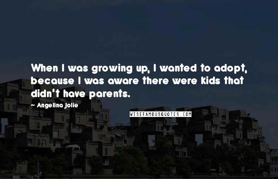 Angelina Jolie quotes: When I was growing up, I wanted to adopt, because I was aware there were kids that didn't have parents. Angelina Jolie quotes: When I was growing up, I wanted to adopt, because I was aware there were kids that didn't have parents.