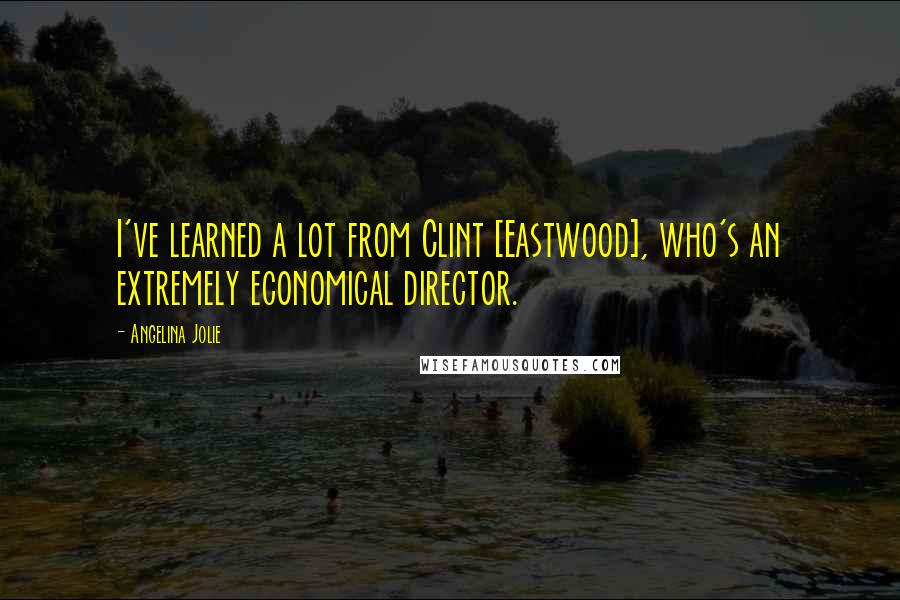 Angelina Jolie quotes: I've learned a lot from Clint [Eastwood], who's an extremely economical director.