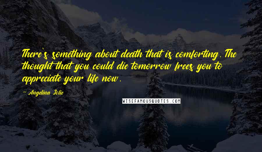 Angelina Jolie quotes: There's something about death that is comforting. The thought that you could die tomorrow frees you to appreciate your life now.