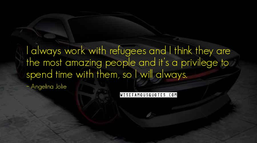 Angelina Jolie quotes: I always work with refugees and I think they are the most amazing people and it's a privilege to spend time with them, so I will always.