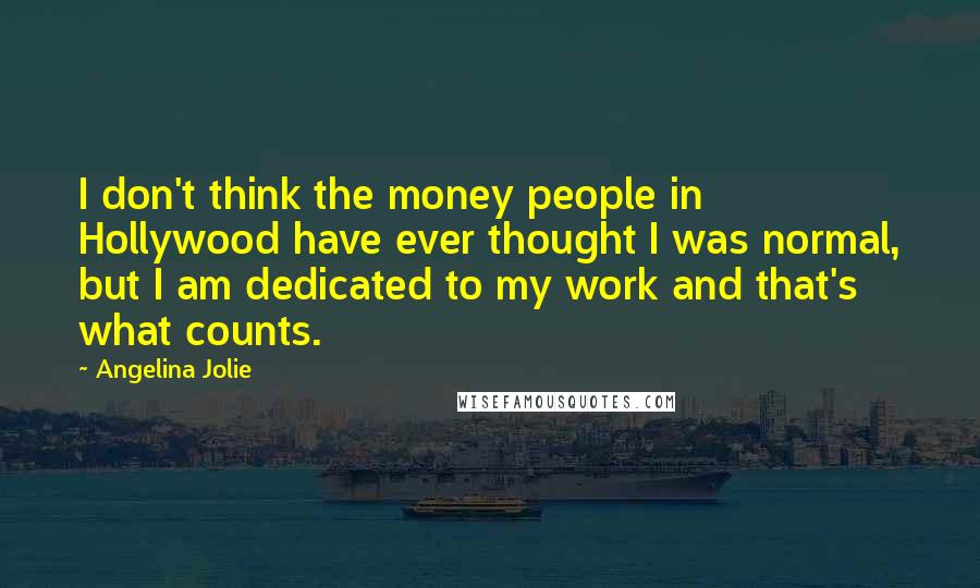 Angelina Jolie quotes: I don't think the money people in Hollywood have ever thought I was normal, but I am dedicated to my work and that's what counts.