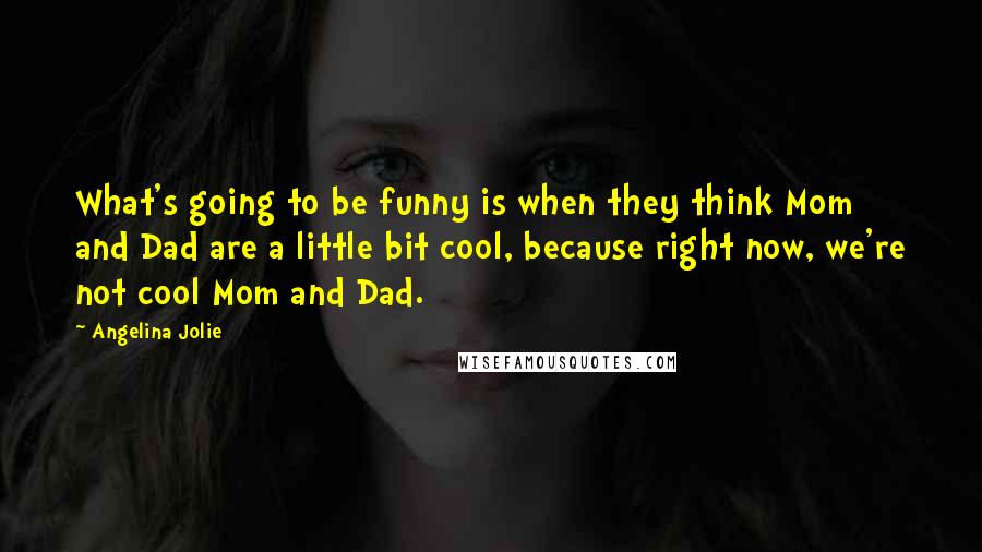 Angelina Jolie quotes: What's going to be funny is when they think Mom and Dad are a little bit cool, because right now, we're not cool Mom and Dad.
