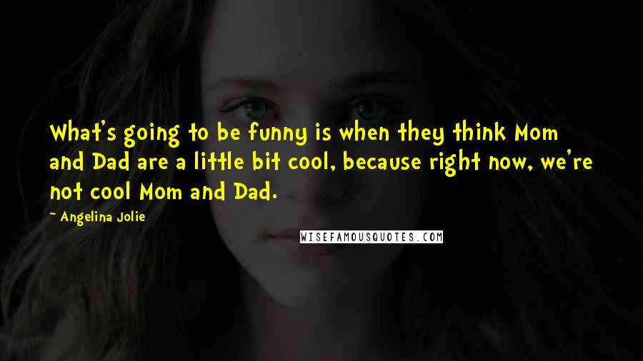 Angelina Jolie quotes: What's going to be funny is when they think Mom and Dad are a little bit cool, because right now, we're not cool Mom and Dad. Angelina Jolie quotes: What's going to be funny is when they think Mom and Dad are a little bit cool, because right now, we're not cool Mom and Dad.