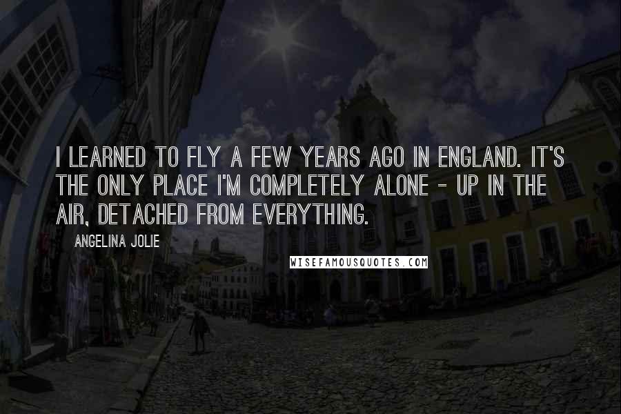 Angelina Jolie quotes: I learned to fly a few years ago in England. It's the only place I'm completely alone - up in the air, detached from everything. Angelina Jolie quotes: I learned to fly a few years ago in England. It's the only place I'm completely alone - up in the air, detached from everything.