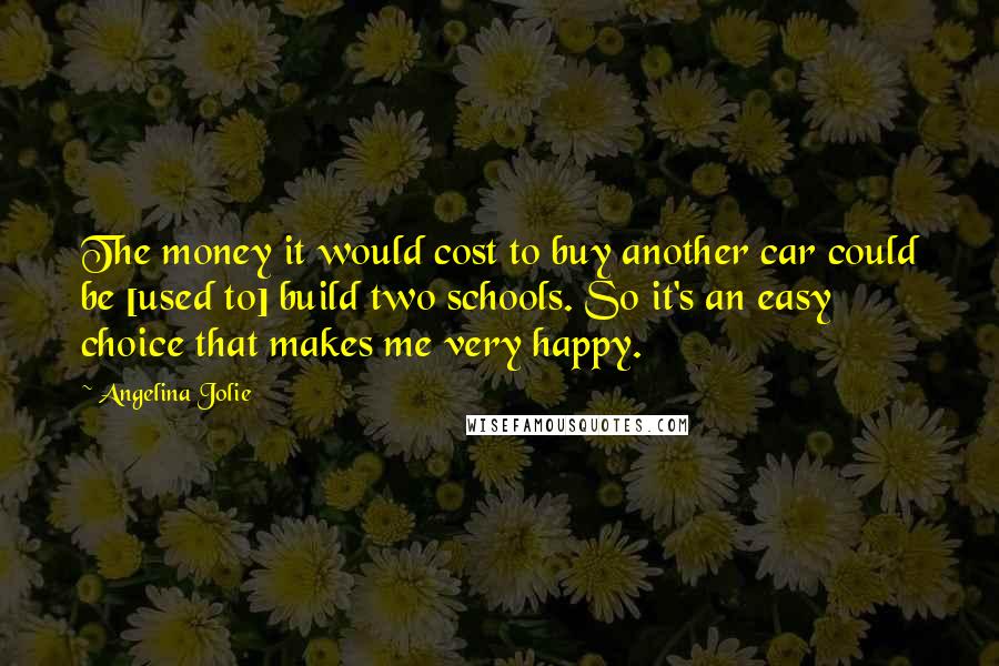 Angelina Jolie quotes: The money it would cost to buy another car could be [used to] build two schools. So it's an easy choice that makes me very happy.