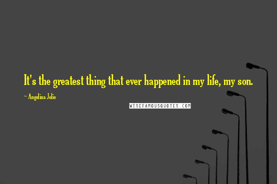 Angelina Jolie quotes: It's the greatest thing that ever happened in my life, my son.