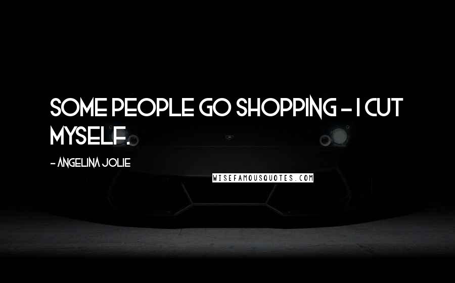 Angelina Jolie quotes: Some people go shopping - I cut myself.