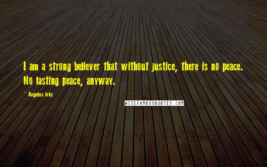 Angelina Jolie quotes: I am a strong believer that without justice, there is no peace. No lasting peace, anyway.