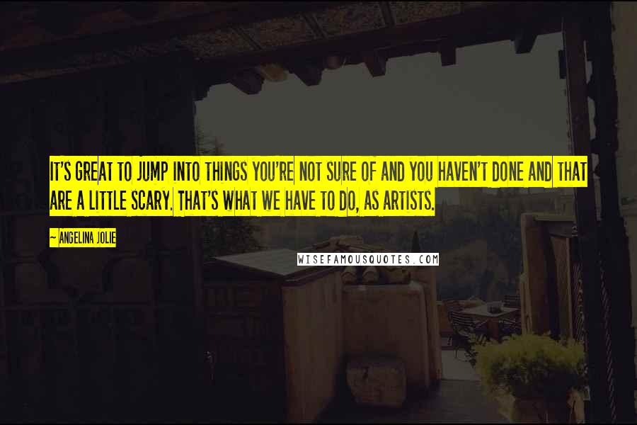 Angelina Jolie quotes: It's great to jump into things you're not sure of and you haven't done and that are a little scary. That's what we have to do, as artists. Angelina Jolie quotes: It's great to jump into things you're not sure of and you haven't done and that are a little scary. That's what we have to do, as artists.