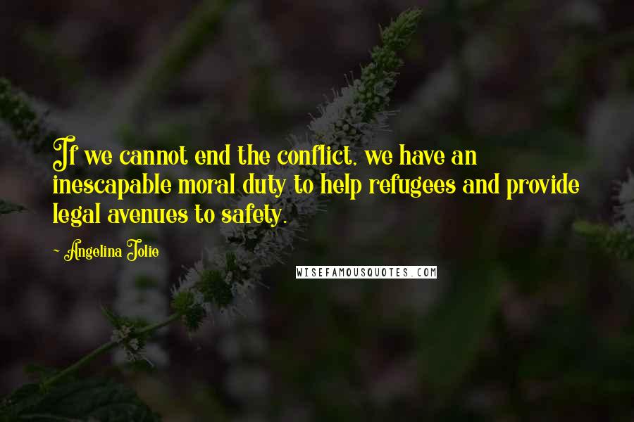 Angelina Jolie quotes: If we cannot end the conflict, we have an inescapable moral duty to help refugees and provide legal avenues to safety. Angelina Jolie quotes: If we cannot end the conflict, we have an inescapable moral duty to help refugees and provide legal avenues to safety.