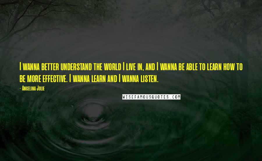 Angelina Jolie quotes: I wanna better understand the world I live in, and I wanna be able to learn how to be more effective. I wanna learn and I wanna listen.