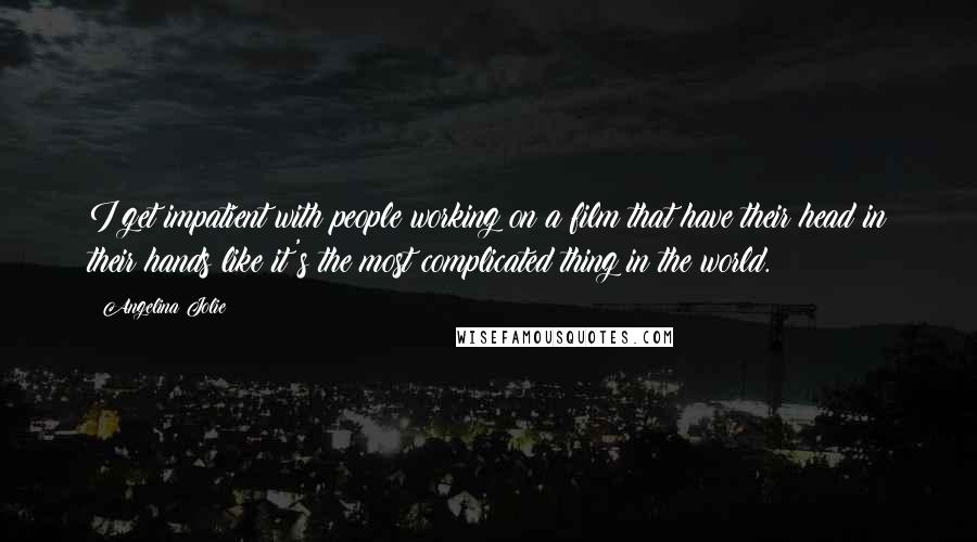 Angelina Jolie quotes: I get impatient with people working on a film that have their head in their hands like it's the most complicated thing in the world. Angelina Jolie quotes: I get impatient with people working on a film that have their head in their hands like it's the most complicated thing in the world.
