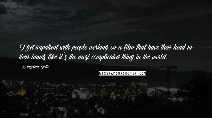 Angelina Jolie quotes: I get impatient with people working on a film that have their head in their hands like it's the most complicated thing in the world.