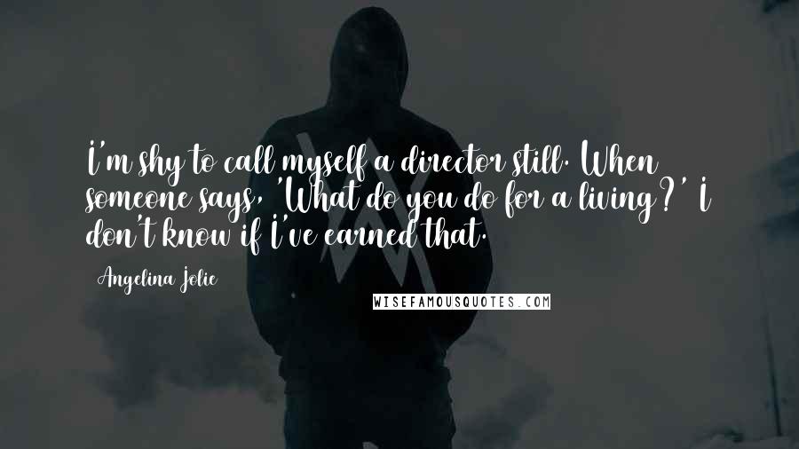 Angelina Jolie quotes: I'm shy to call myself a director still. When someone says, 'What do you do for a living?' I don't know if I've earned that.
