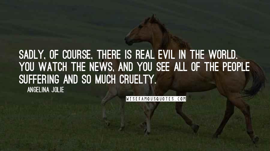 Angelina Jolie quotes: Sadly, of course, there is real evil in the world. You watch the news, and you see all of the people suffering and so much cruelty. Angelina Jolie quotes: Sadly, of course, there is real evil in the world. You watch the news, and you see all of the people suffering and so much cruelty.