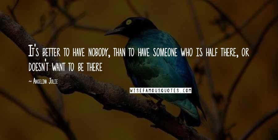 Angelina Jolie quotes: It's better to have nobody, than to have someone who is half there, or doesn't want to be there