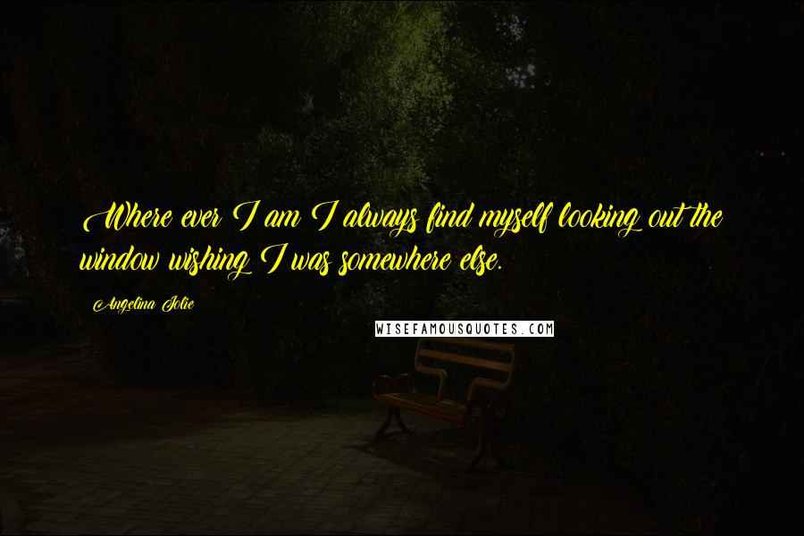 Angelina Jolie quotes: Where ever I am I always find myself looking out the window wishing I was somewhere else.