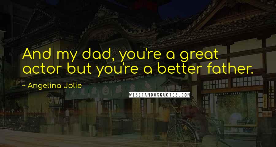 Angelina Jolie quotes: And my dad, you're a great actor but you're a better father.