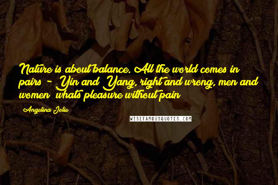 Angelina Jolie quotes: Nature is about balance. All the world comes in pairs - Yin and Yang, right and wrong, men and women; whats pleasure without pain?