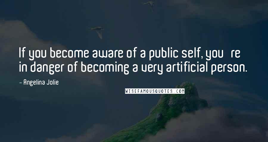 Angelina Jolie quotes: If you become aware of a public self, you're in danger of becoming a very artificial person.