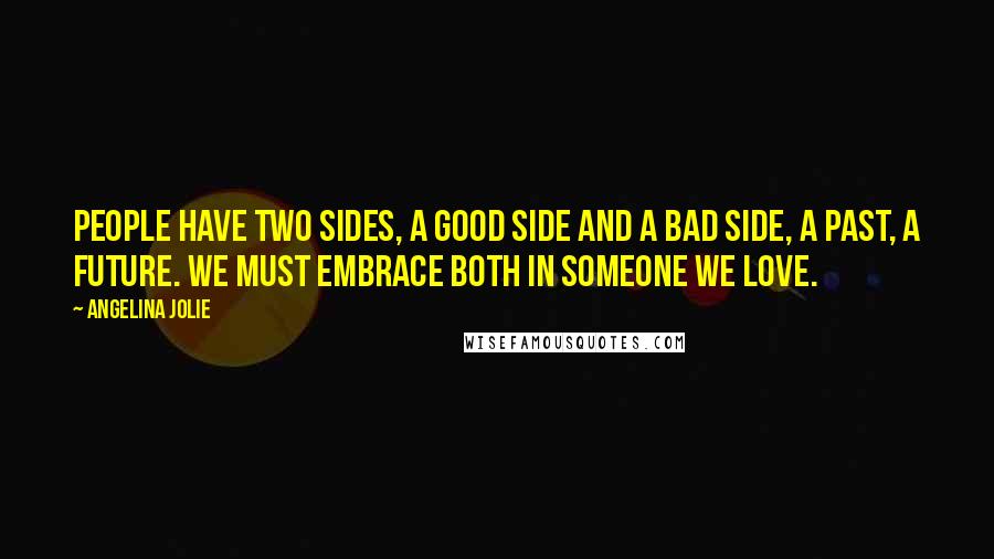 Angelina Jolie quotes: People have two sides, a good side and a bad side, a past, a future. We must embrace both in someone we love. Angelina Jolie quotes: People have two sides, a good side and a bad side, a past, a future. We must embrace both in someone we love.