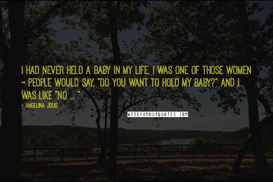 Angelina Jolie quotes: I had never held a baby in my life. I was one of those women - people would say, "Do you want to hold my baby?" and I was like