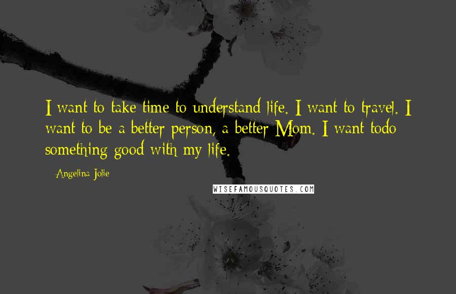 Angelina Jolie quotes: I want to take time to understand life. I want to travel. I want to be a better person, a better Mom. I want todo something good with my life.