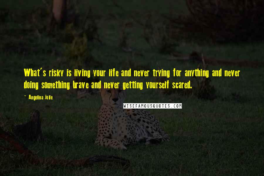 Angelina Jolie quotes: What's risky is living your life and never trying for anything and never doing something brave and never getting yourself scared. Angelina Jolie quotes: What's risky is living your life and never trying for anything and never doing something brave and never getting yourself scared.