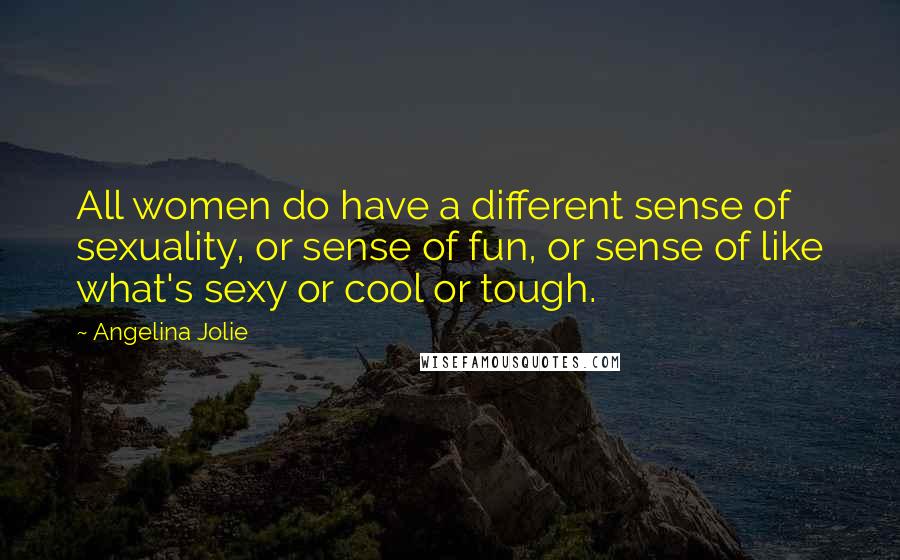 Angelina Jolie quotes: All women do have a different sense of sexuality, or sense of fun, or sense of like what's sexy or cool or tough.