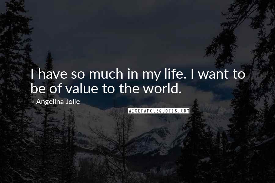 Angelina Jolie quotes: I have so much in my life. I want to be of value to the world.