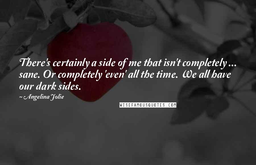 Angelina Jolie quotes: There's certainly a side of me that isn't completely ... sane. Or completely 'even' all the time. We all have our dark sides. Angelina Jolie quotes: There's certainly a side of me that isn't completely ... sane. Or completely 'even' all the time. We all have our dark sides.