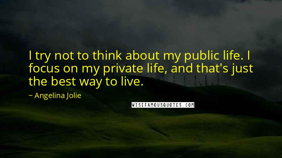 Angelina Jolie quotes: I try not to think about my public life. I focus on my private life, and that's just the best way to live.