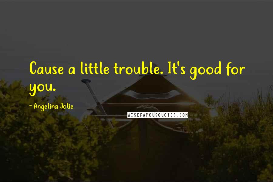 Angelina Jolie quotes: Cause a little trouble. It's good for you.