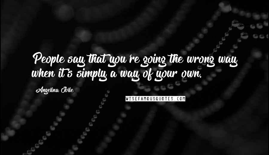 Angelina Jolie quotes: People say that you're going the wrong way when it's simply a way of your own.