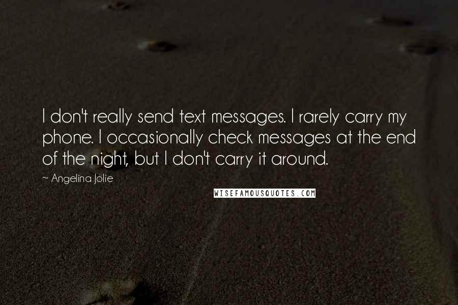 Angelina Jolie quotes: I don't really send text messages. I rarely carry my phone. I occasionally check messages at the end of the night, but I don't carry it around. Angelina Jolie quotes: I don't really send text messages. I rarely carry my phone. I occasionally check messages at the end of the night, but I don't carry it around.