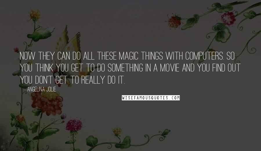 Angelina Jolie quotes: Now they can do all these magic things with computers. So you think you get to do something in a movie and you find out you don't get to really Angelina Jolie quotes: Now they can do all these magic things with computers. So you think you get to do something in a movie and you find out you don't get to really
