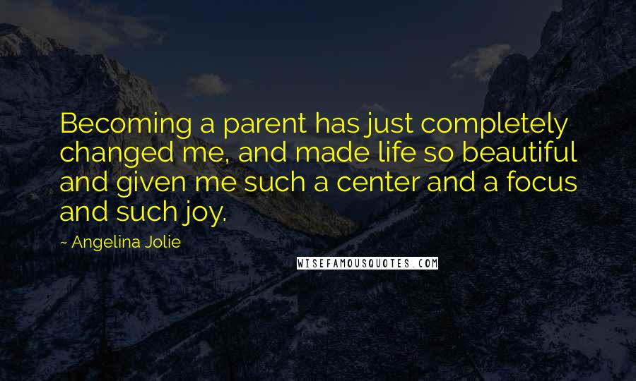 Angelina Jolie quotes: Becoming a parent has just completely changed me, and made life so beautiful and given me such a center and a focus and such joy.