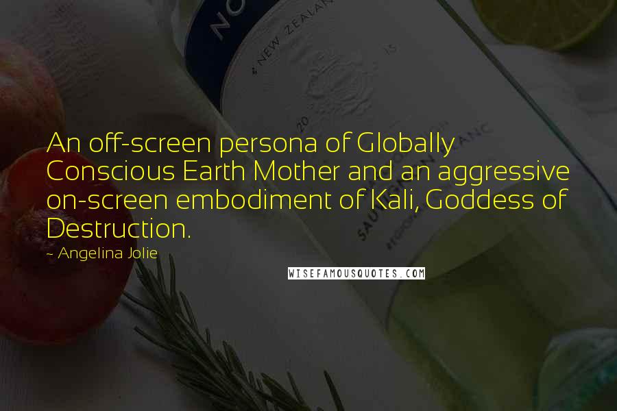 Angelina Jolie quotes: An off-screen persona of Globally Conscious Earth Mother and an aggressive on-screen embodiment of Kali, Goddess of Destruction.